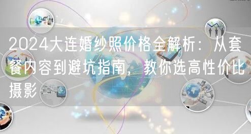2024大连婚纱照价格全解析：从套餐内容到避坑指南，教你选高性价比摄影