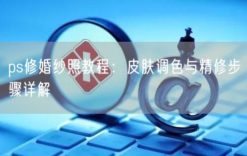 ps修婚纱照教程：皮肤调色与精修步骤详解