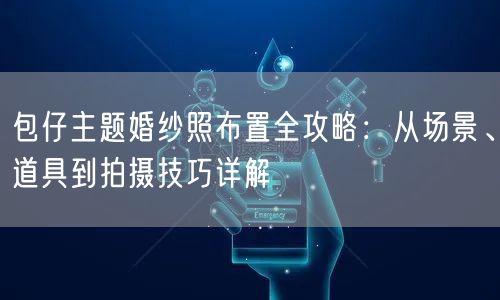 包仔主题婚纱照布置全攻略：从场景、道具到拍摄技巧详解