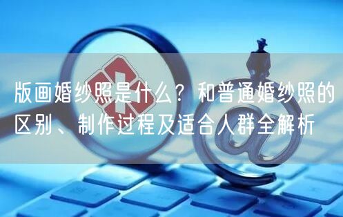 版画婚纱照是什么？和普通婚纱照的区别、制作过程及适合人群全解析