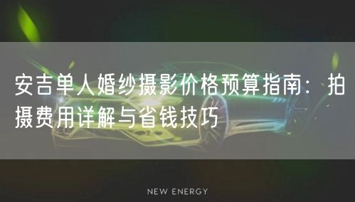 安吉单人婚纱摄影价格预算指南：拍摄费用详解与省钱技巧