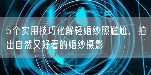 5个实用技巧化解轻婚纱照尴尬，拍出自然又好看的婚纱摄影