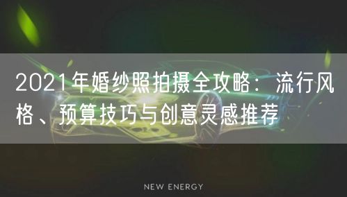 2021年婚纱照拍摄全攻略：流行风格、预算技巧与创意灵感推荐