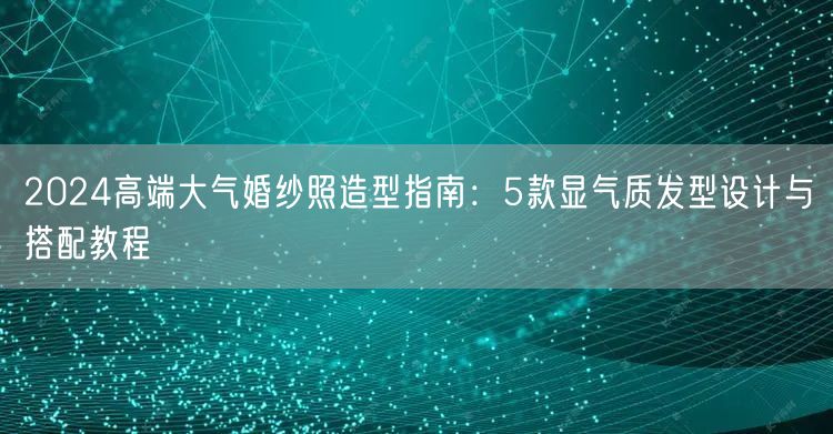 2024高端大气婚纱照造型指南：5款显气质发型设计与搭配教程