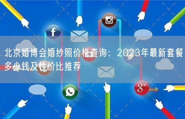 北京婚博会婚纱照价格查询：2023年最新套餐多少钱及性价比推荐