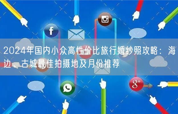 2024年国内小众高性价比旅行婚纱照攻略：海边、古城最佳拍摄地及月份推荐