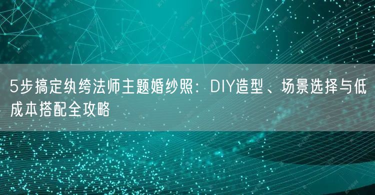 5步搞定纨绔法师主题婚纱照：DIY造型、场景选择与低成本搭配全攻略