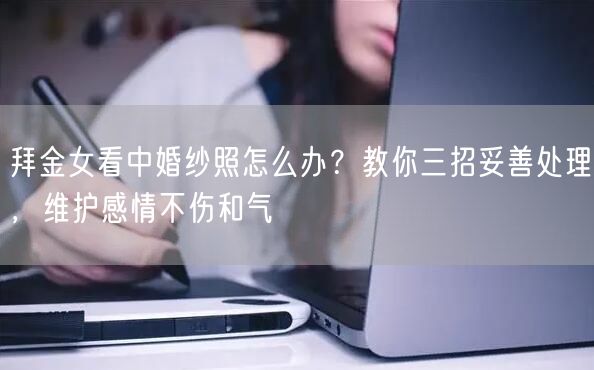 拜金女看中婚纱照怎么办？教你三招妥善处理，维护感情不伤和气