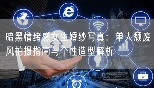 暗黑情绪感女生婚纱写真：单人颓废风拍摄指南与个性造型解析