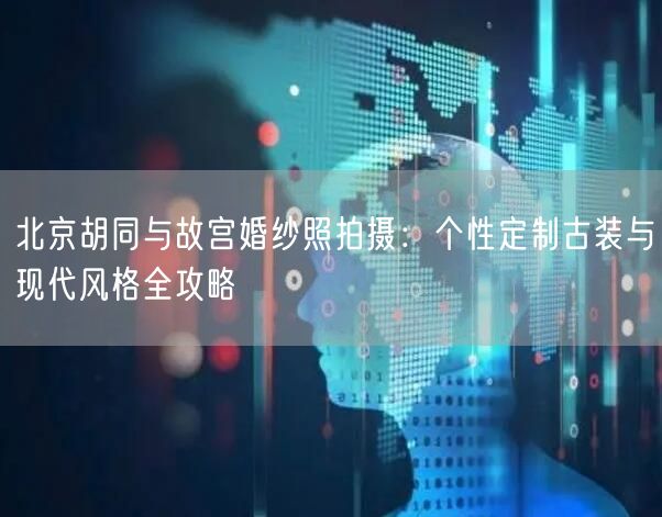 北京胡同与故宫婚纱照拍摄：个性定制古装与现代风格全攻略