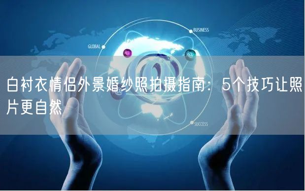 白衬衣情侣外景婚纱照拍摄指南：5个技巧让照片更自然