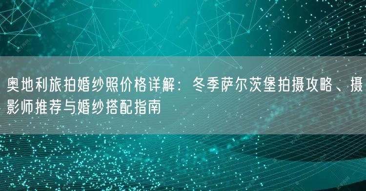 奥地利旅拍婚纱照价格详解：冬季萨尔茨堡拍摄攻略、摄影师推荐与婚纱搭配指南