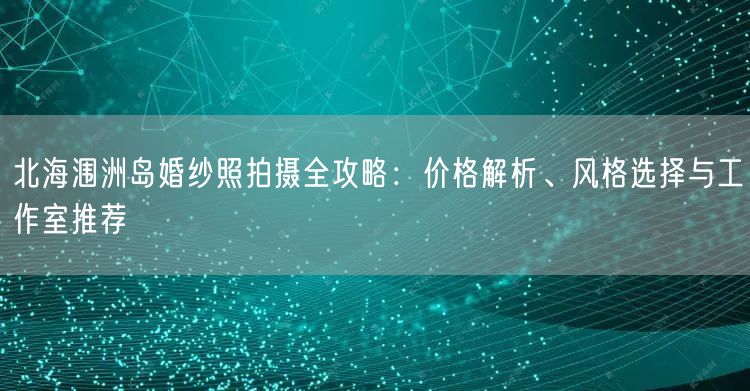 北海涠洲岛婚纱照拍摄全攻略：价格解析、风格选择与工作室推荐