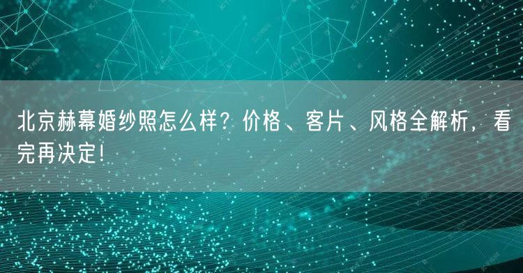 北京赫幕婚纱照怎么样？价格、客片、风格全解析，看完再决定！