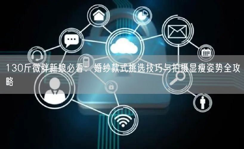 130斤微胖新娘必看：婚纱款式挑选技巧与拍摄显瘦姿势全攻略