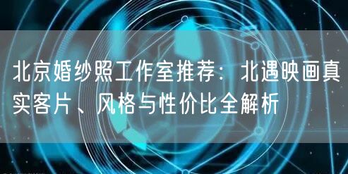 北京婚纱照工作室推荐：北遇映画真实客片、风格与性价比全解析