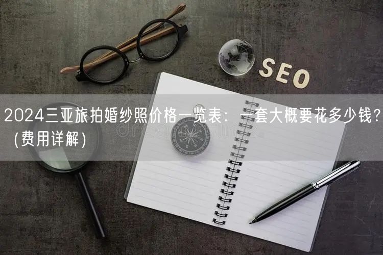 2024三亚旅拍婚纱照价格一览表：一套大概要花多少钱？（费用详解）
