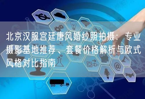 北京汉服宫廷唐风婚纱照拍摄：专业摄影基地推荐、套餐价格解析与欧式风格对比指南