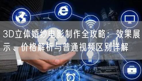 3D立体婚纱电影制作全攻略：效果展示、价格解析与普通视频区别详解