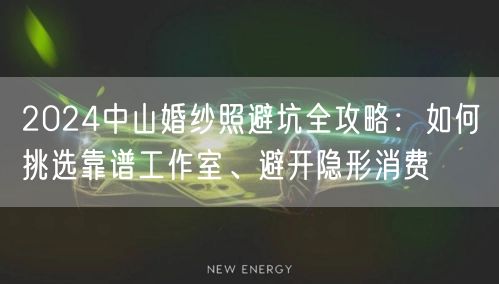2024中山婚纱照避坑全攻略：如何挑选靠谱工作室、避开隐形消费