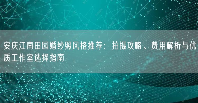 安庆江南田园婚纱照风格推荐：拍摄攻略、费用解析与优质工作室选择指南