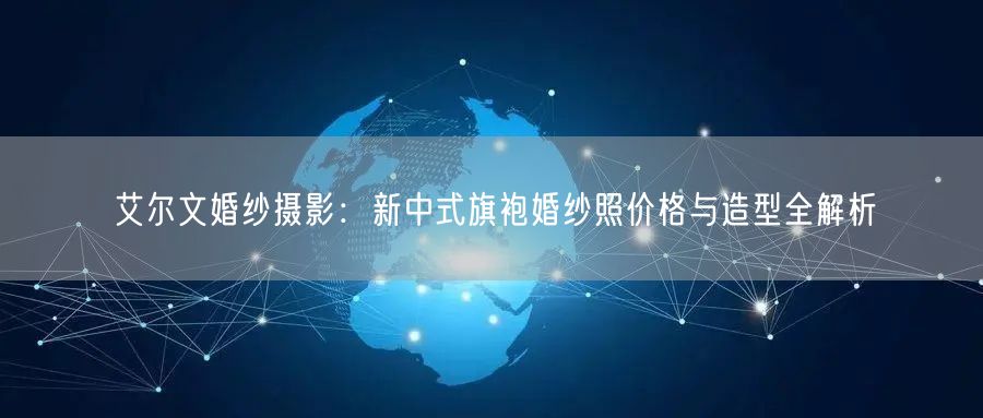 艾尔文婚纱摄影：新中式旗袍婚纱照价格与造型全解析