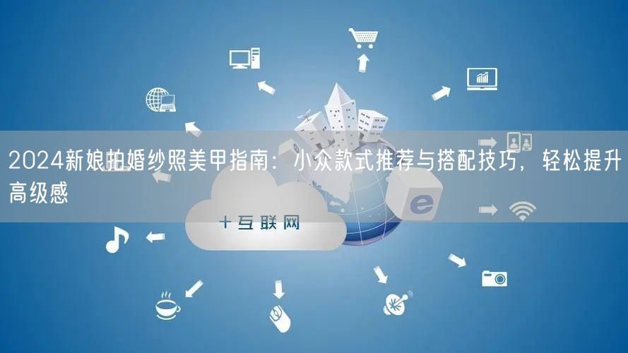 2024新娘拍婚纱照美甲指南：小众款式推荐与搭配技巧，轻松提升高级感