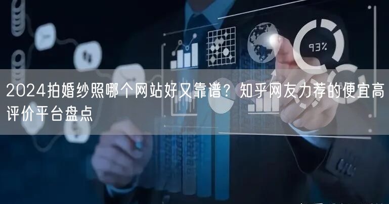 2024拍婚纱照哪个网站好又靠谱？知乎网友力荐的便宜高评价平台盘点