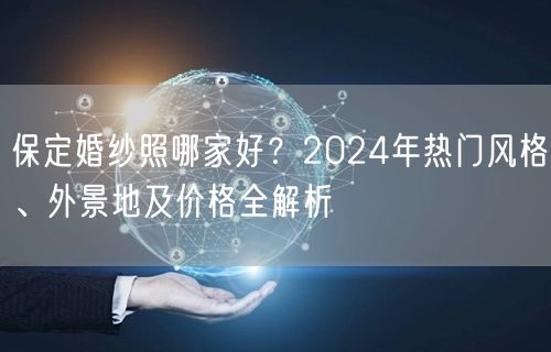 保定婚纱照哪家好？2024年热门风格、外景地及价格全解析