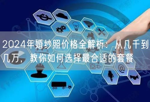 2024年婚纱照价格全解析：从几千到几万，教你如何选择最合适的套餐