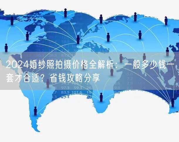 2024婚纱照拍摄价格全解析：一般多少钱一套才合适？省钱攻略分享
