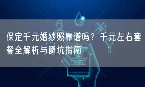 保定千元婚纱照靠谱吗？千元左右套餐全解析与避坑指南