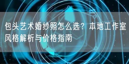 包头艺术婚纱照怎么选？本地工作室风格解析与价格指南