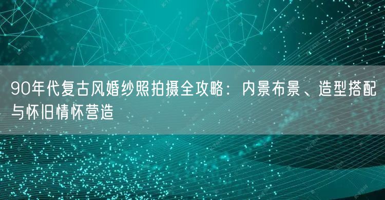 90年代复古风婚纱照拍摄全攻略：内景布景、造型搭配与怀旧情怀营造