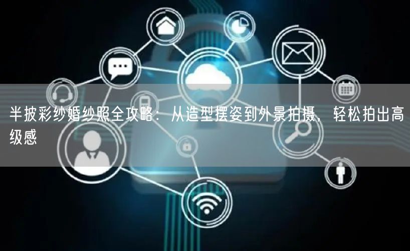 半披彩纱婚纱照全攻略：从造型摆姿到外景拍摄，轻松拍出高级感