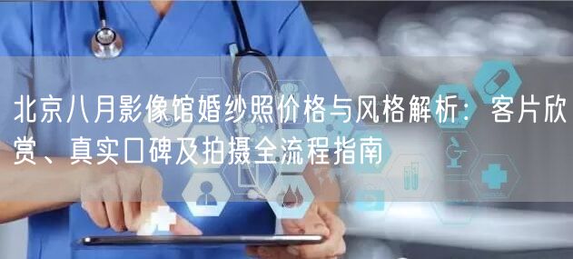北京八月影像馆婚纱照价格与风格解析：客片欣赏、真实口碑及拍摄全流程指南
