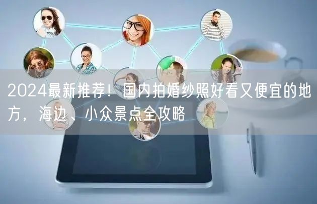 2024最新推荐！国内拍婚纱照好看又便宜的地方，海边、小众景点全攻略