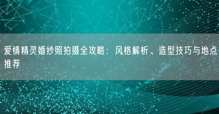爱情精灵婚纱照拍摄全攻略：风格解析、造型技巧与地点推荐