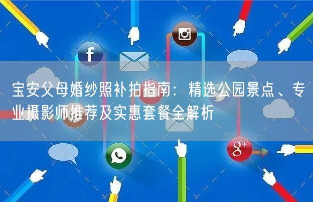 宝安父母婚纱照补拍指南：精选公园景点、专业摄影师推荐及实惠套餐全解析