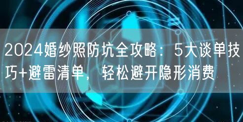 2024婚纱照防坑全攻略：5大谈单技巧+避雷清单，轻松避开隐形消费