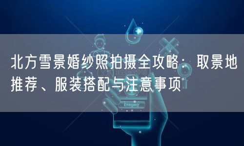 北方雪景婚纱照拍摄全攻略：取景地推荐、服装搭配与注意事项