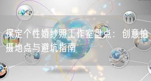 保定个性婚纱照工作室盘点：创意拍摄地点与避坑指南