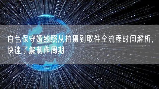 白色保守婚纱照从拍摄到取件全流程时间解析，快速了解制作周期