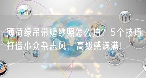 薄荷绿吊带婚纱照怎么拍？5个技巧打造小众杂志风，高级感满满！