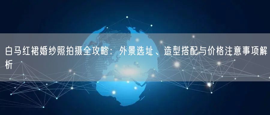 白马红裙婚纱照拍摄全攻略：外景选址、造型搭配与价格注意事项解析