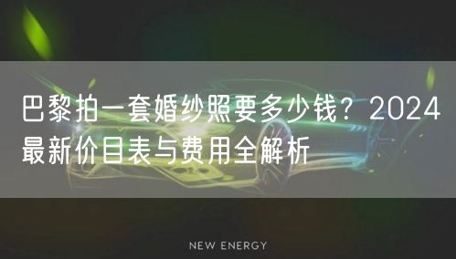 巴黎拍一套婚纱照要多少钱？2024最新价目表与费用全解析