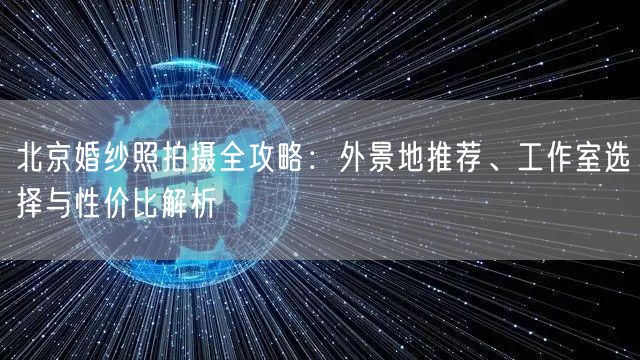 北京婚纱照拍摄全攻略：外景地推荐、工作室选择与性价比解析