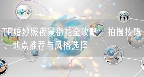 TP婚纱照夜景街拍全攻略：拍摄技巧、地点推荐与风格选择