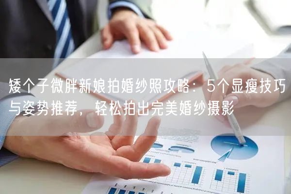 矮个子微胖新娘拍婚纱照攻略：5个显瘦技巧与姿势推荐，轻松拍出完美婚纱摄影