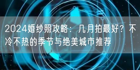 2024婚纱照攻略：几月拍最好？不冷不热的季节与绝美城市推荐